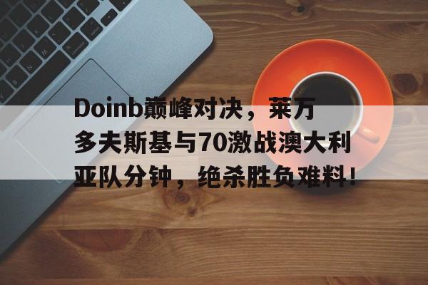开云-Doinb巅峰对决，莱万多夫斯基与70激战澳大利亚队分钟，绝杀胜负难料！的简单介绍